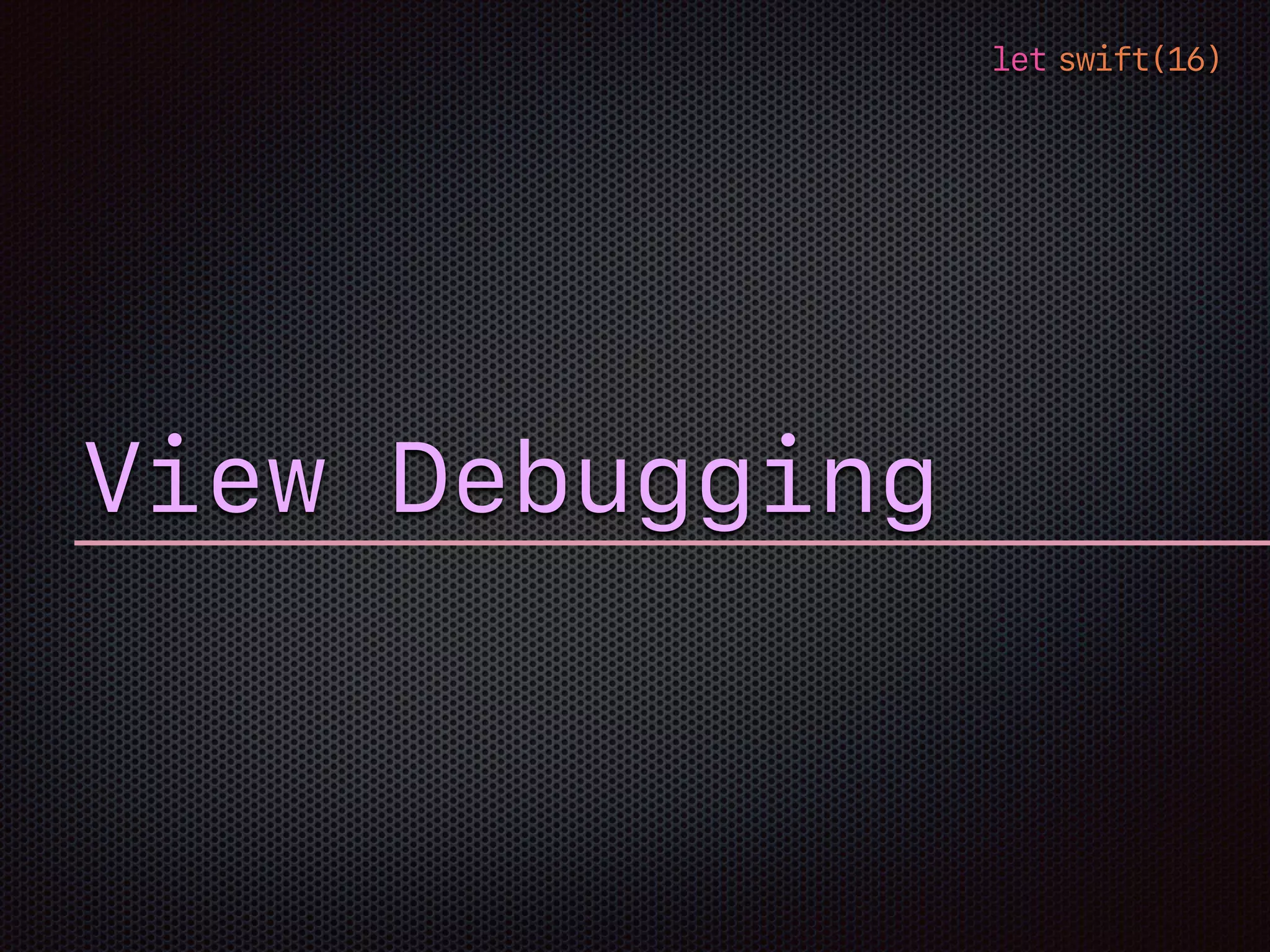 let swift(16)
View Debugging
 
