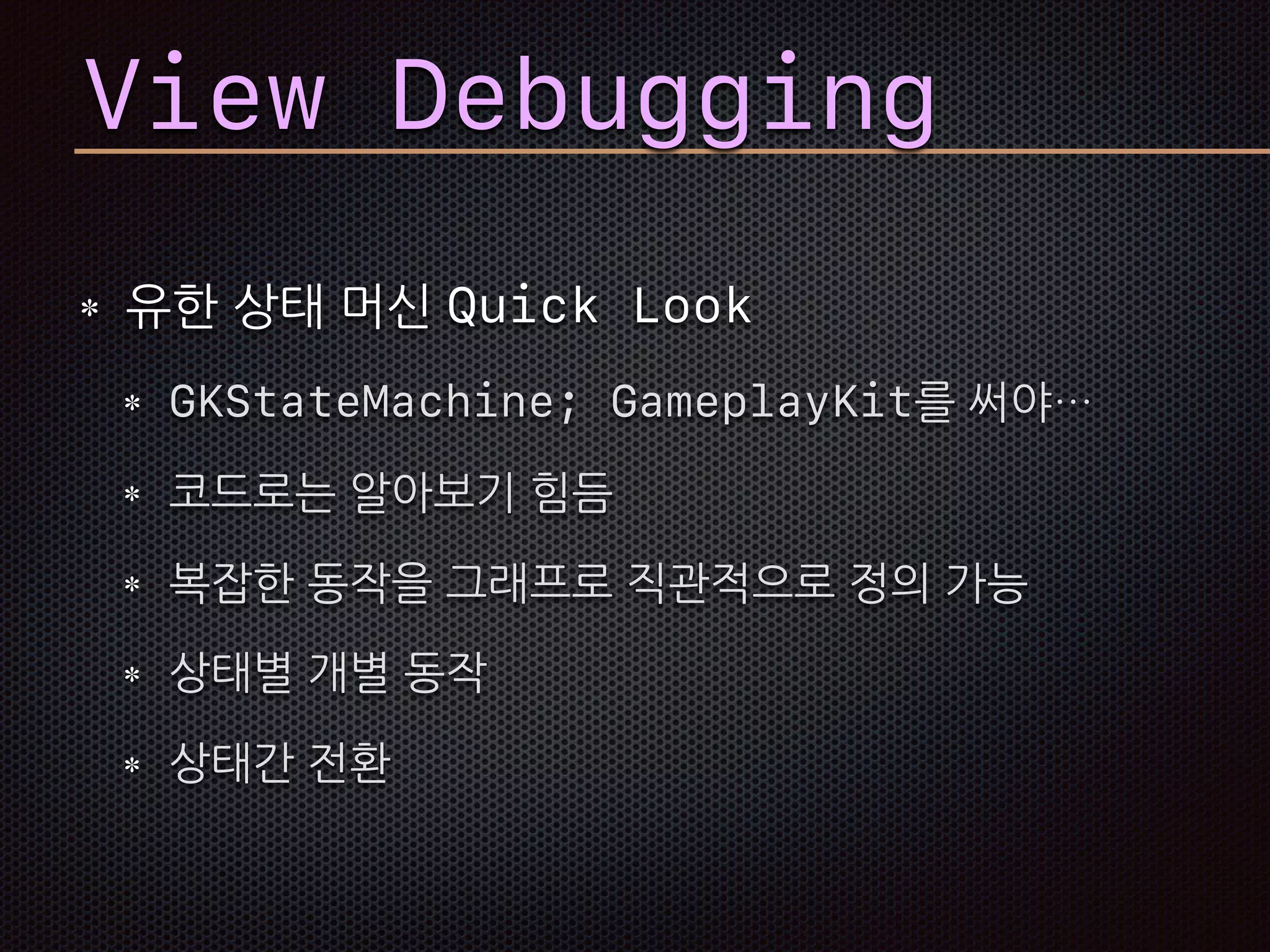 View Debugging
유한 상태 머신 Quick Look
GKStateMachine; GameplayKit를 써야…
코드로는 알아보기 힘듬
복잡한 동작을 그래프로 직관적으로 정의 가능
상태별 개별 동작
상태간 전환
 