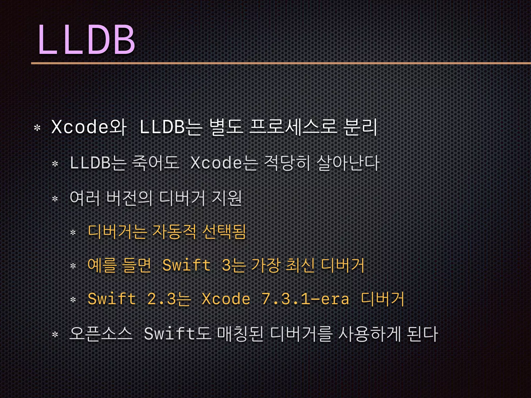 LLDB
Xcode와 LLDB는 별도 프로세스로 분리
LLDB는 죽어도 Xcode는 적당히 살아난다
여러 버전의 디버거 지원
디버거는 자동적 선택됨
예를 들면 Swift 3는 가장 최신 디버거
Swift 2.3는 Xcode 7.3.1-era 디버거
오픈소스 Swift도 매칭된 디버거를 사용하게 된다
 