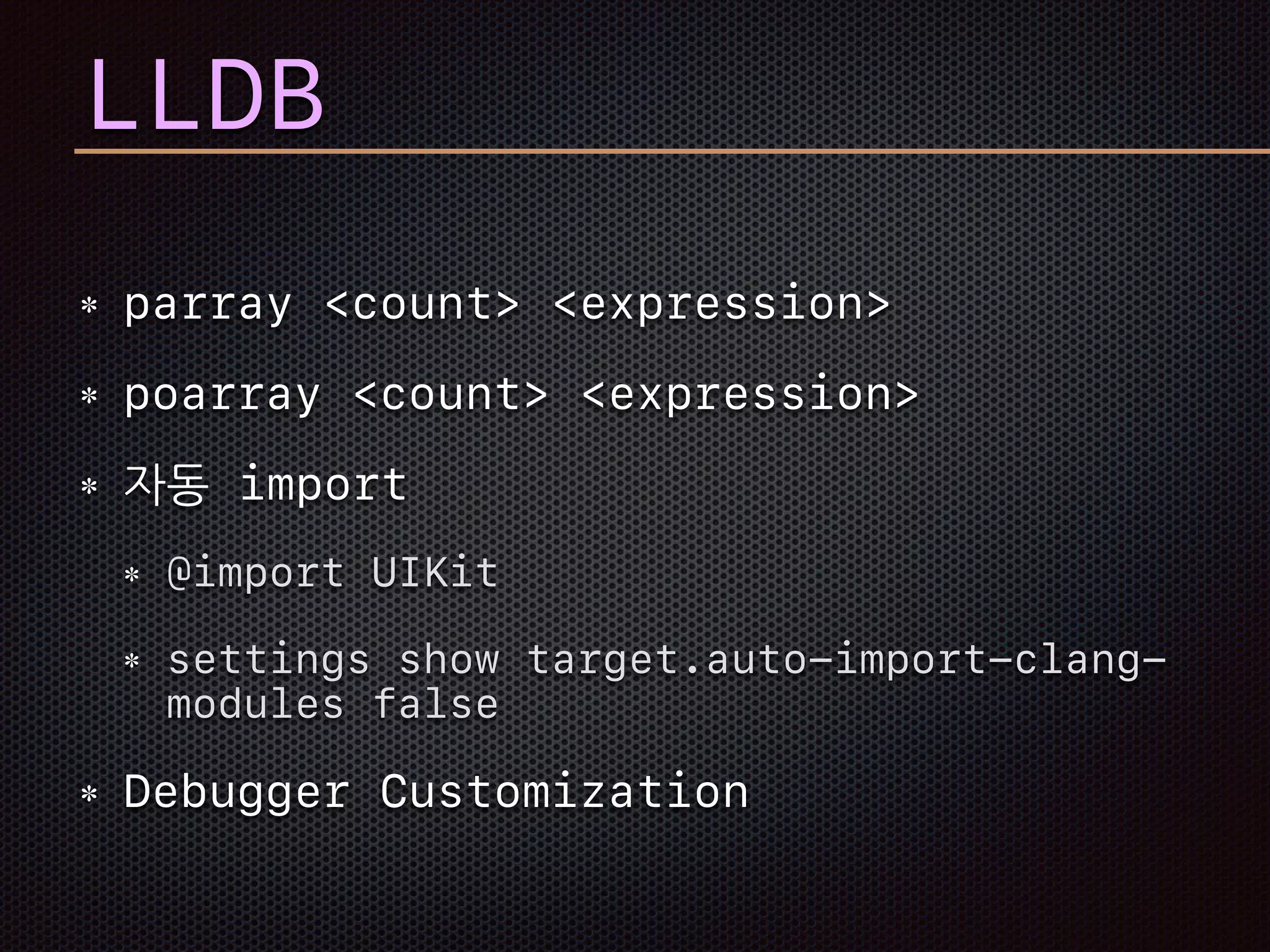 LLDB
parray <count> <expression>
poarray <count> <expression>
자동 import
@import UIKit
settings show target.auto-import-clang-
modules false
Debugger Customization
 