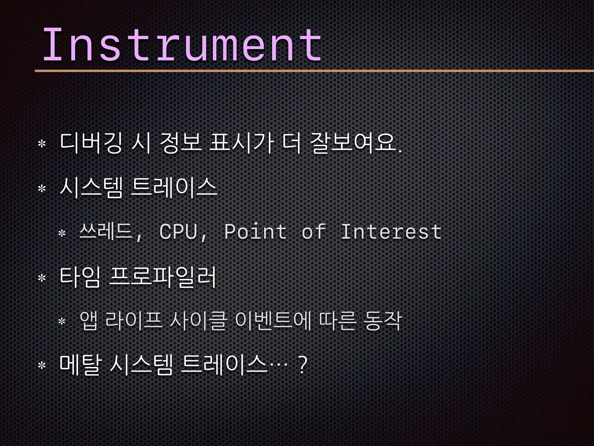 Instrument
디버깅 시 정보 표시가 더 잘보여요.
시스템 트레이스
쓰레드, CPU, Point of Interest
타임 프로파일러
앱 라이프 사이클 이벤트에 따른 동작
메탈 시스템 트레이스… ?
 
