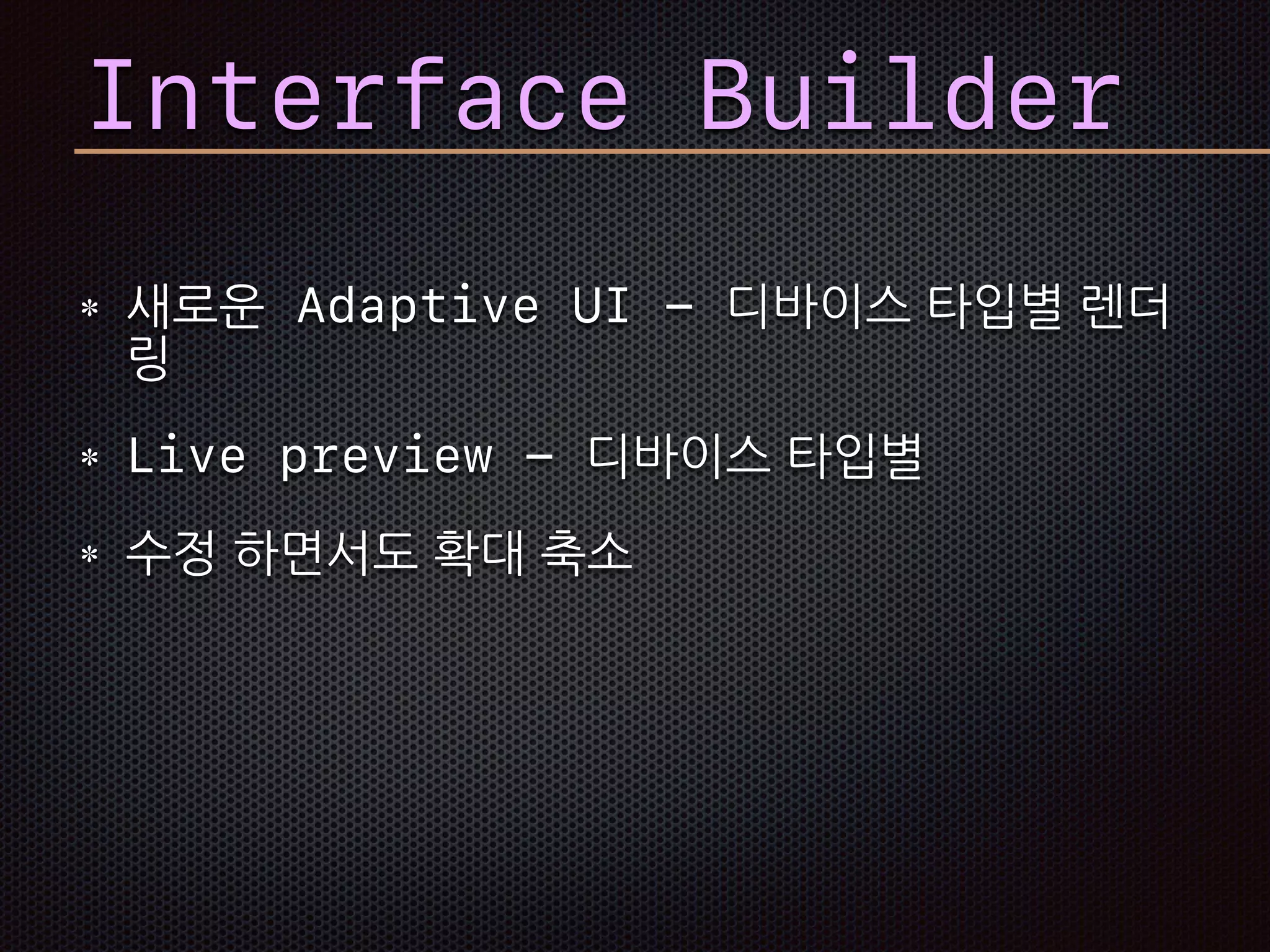 Interface Builder
새로운 Adaptive UI - 디바이스 타입별 렌더
링
Live preview - 디바이스 타입별
수정 하면서도 확대 축소
 