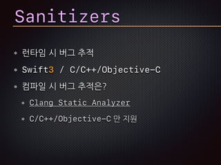 Sanitizers
런타임 시 버그 추적
Swift3 / C/C++/Objective-C
컴파일 시 버그 추적은?
Clang Static Analyzer
C/C++/Objective-C 만 지원
 