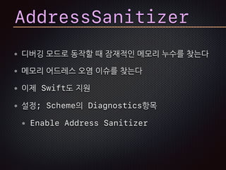 AddressSanitizer
디버깅 모드로 동작할 때 잠재적인 메모리 누수를 찾는다
메모리 어드레스 오염 이슈를 찾는다
이제 Swift도 지원
설정; Scheme의 Diagnostics항목
Enable Address Sanitizer
 