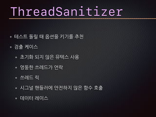 테스트 돌릴 때 옵션을 키기를 추천
검출 케이스
초기화 되지 않은 뮤텍스 사용
엉뚱한 쓰레드가 언락
쓰레드 릭
시그널 핸들러에 안전하지 않은 함수 호출
데이터 레이스
ThreadSanitizer
 