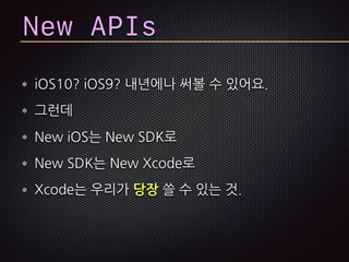 New APIs
iOS10? iOS9? 내년에나 써볼 수 있어요.
그런데
New iOS는 New SDK로
New SDK는 New Xcode로
Xcode는 우리가 당장 쓸 수 있는 것.
 