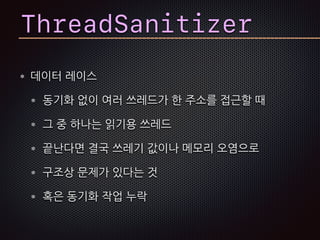 데이터 레이스
동기화 없이 여러 쓰레드가 한 주소를 접근할 때
그 중 하나는 읽기용 쓰레드
끝난다면 결국 쓰레기 값이나 메모리 오염으로
구조상 문제가 있다는 것
혹은 동기화 작업 누락
ThreadSanitizer
 