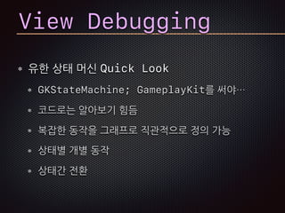 View Debugging
유한 상태 머신 Quick Look
GKStateMachine; GameplayKit를 써야…
코드로는 알아보기 힘듬
복잡한 동작을 그래프로 직관적으로 정의 가능
상태별 개별 동작
상태간 전환
 