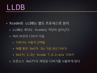 LLDB
Xcode와 LLDB는 별도 프로세스로 분리
LLDB는 죽어도 Xcode는 적당히 살아난다
여러 버전의 디버거 지원
디버거는 자동적 선택됨
예를 들면 Swift 3는 가장 최신 디버거
Swift 2.3는 Xcode 7.3.1-era 디버거
오픈소스 Swift도 매칭된 디버거를 사용하게 된다
 