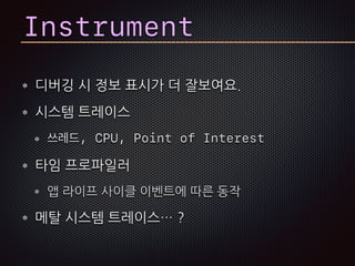Instrument
디버깅 시 정보 표시가 더 잘보여요.
시스템 트레이스
쓰레드, CPU, Point of Interest
타임 프로파일러
앱 라이프 사이클 이벤트에 따른 동작
메탈 시스템 트레이스… ?
 