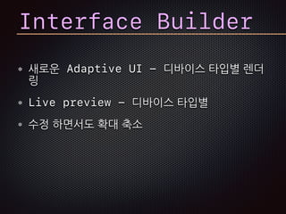 Interface Builder
새로운 Adaptive UI - 디바이스 타입별 렌더
링
Live preview - 디바이스 타입별
수정 하면서도 확대 축소
 