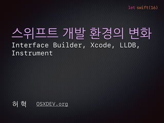 let swift(16)
스위프트 개발 환경의 변화
Interface Builder, Xcode, LLDB,
Instrument
OSXDEV.org허 혁
 