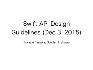 Swift API Design
Guidelines (Dec 3, 2015)
Takaaki Tanaka, Goichi Hirakawa
 