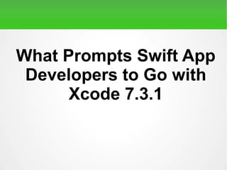 What Prompts Swift App
Developers to Go with
Xcode 7.3.1
 