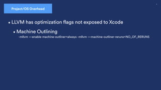 55
Project/OS Overhead
•Machine Outlining
-mllvm —enable-machine-outliner=always -mllvm —machine-outliner-reruns=NO_OF_RERUNS
•LLVM has optimization flags not exposed to Xcode
 
