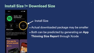 18
Install Size != Download Size
Install Size
•Actual downloaded package may be smaller
•Both can be predicted by generating an App
Thinning Size Report through Xcode
 