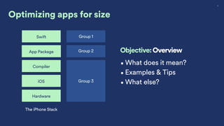 27
App Package
Swift
iOS
Hardware
Compiler
The iPhone Stack
Group 1
Group 2
Group 3
Objective: Overview
•What does it mean?
•Examples & Tips
•What else?
Optimizing apps for size
 