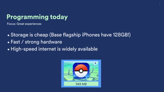 5
349 MB
Programming today
Focus: Great experiences
•Storage is cheap (Base flagship iPhones have 128GB!)
•Fast / strong hardware
•High-speed internet is widely available
 