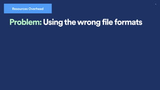 29
Resources Overhead
Problem: Usingthewrong file formats
 