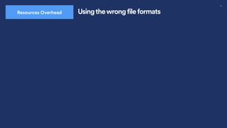 30
Usingthewrong file formats
Resources Overhead
 