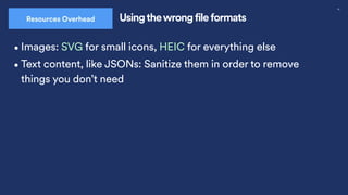 30
Usingthewrong file formats
Resources Overhead
•Images: SVG for small icons, HEIC for everything else
•Text content, like JSONs: Sanitize them in order to remove
things you don’t need
 
