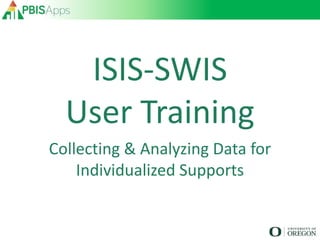 ISIS-SWIS
User Training
Collecting & Analyzing Data for
Individualized Supports
 