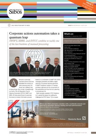 I
                                                                                                                                                                                                  WE SSUE
                                                                                                                                                                                                 16  DN      3
                                                                                                                                                                                                    SE ESDA
                                                                                                                                                                                                      P2     Y
                                                                                                                                                                                                         009




               DAILY NEWS FROM SWIFT AT SIBOS                                                                                                                issue 3 • WEDNESDAY 16 SEP 2009




  Corporate actions automation takes a                                                                                                             What’s on
                                                                                                                                                   Wednesday 16 September 2009
  quantum leap
  SWIFT, XBRL and DTCC combine to tackle one                                                                                                       Sessions brought to you by SWIFT (SWIFT
                                                                                                                                                   Auditorium unless otherwise stated)

  of the last bastions of manual processing.                                                                                                       9:00-9:45 Securities reference data:
                                                                                                                                                   Identity crisis?
                                                                                                                                                   9:00-9:45 Workers’ remittances:
                                                                                                                                                   High-value services for low-value payment
                                                                                                                                                   (Room S226-227)
                                                                                                                                                   10:00-10:45 Proxy voting: Raising the standard
                                                                                                                                                   of corporate governance
                                                                                                                                                   13:00-13:45 Trade matching on Accord:
                                                                                                                                                   Extending the benefits from treasury to
                                                                                                                                                   securities
                                                                                                                                                   14:00-14:45 New perspectives on the supply
                                                                                                                                                   chain business in Asia
                                                                                                                                                   14:00-14:45 Workers’ remittances:
                                                                                                                                                   Building your business network
                                                                                                                                                   14:00-14:45 SWIFT and risk management in
                                                                                                                                                   the post-crisis environment: Operations risk.
                                                                                                                                                   15:00-15:45 MT/MX coexistence:
    Left to right: Brad Barton, senior relationship manager, SWIFT. Chris Church, chief executive
    Americas, SWIFT. Mark Bolgiano, preident and CEO, XBRL. Michael Bodson, executive                                                              Everything you always wanted to know, but
    managing director, DTCC. Brett Lancaster, president, DTCC                                                                                      were afraid to ask
                                                                                                                                                   16:00-16:45 Implementing and integrating
                                                                                                                                                   Workers’ remittances




          A
                    ttempts to automate         based on a combination of SWIFT ISO 20022
                    coporate actions (CA) have messaging standards and XBRL’s digital         SWIFT Showcase (on the SWIFT stand)
                    bedevilled the industry for dictionary of business reporting elements.
                    years because every CA      A SWIFT Auditorium session on Tuesday         9:30 Watch
                    issuer has a different way  provided a glimpse into the components of     10:00 Funds
                                                                                              10:30 Trade matching on Accord
 of doing things. Now, at last, a breakthrough  this partnership and how the trio is planning
                                                                                              11:00 Exceptions and investigations
 is at hand. The US Depository Trust &          to revolutionise CA.                          11:30 Trade and supply chain on SWIFT
 Clearing Corporation (DTCC), SWIFT and           Brett Lancaster, president, DTCC Solutions, 12:00 Workers’ remittances
 XBRL US have joined forces to automate         LLC, opened the session by outlining the      12:30 Trade matching on Accord
 the issuer-to-investor information process     challenges    60x176mm  GCI 03 P51586a  Proof 03   07-08-2009 continued on page 8…
      Doremus  Deutsche Bank  Custody/Swft@Sibos the DTCC faces. “CA is a paper-

                                     S
                                   BO
                                 SI
                              at
                         11                                                       Where can I find a domestic custodian with a worldwide network and
                       1E
                   d
               st
                 an                                                               expertise in securities clearing, lending and fund administration?
          at                                                                      Deutsche Bank has the solution. 
      s
    tu
  si
Vi                                                                                We provide an extensive range of securities custody, clearing, lending 
                                                                                  and fund services from a network spanning over 30 securities markets. 

                                                                                  Contact us for more information:  
                                                                                  www.tss.db.com tss.info@db.com




      For more information: www.db.com. This advertisement has been approved and/or communicated by Deutsche Bank Group and appears as a matter of record only. The services described in this 
      advertisement are provided by Deutsche Bank AG or by its subsidiaries and/or affiliates in accordance with appropriate local legislation and regulation. Deutsche Bank operations in Dubai are 
      regulated by the Dubai Financial Services Authority from the Dubai International Financial Centre. Any financial services or products offered by Deutsche Bank from the centre are only available to 
      clients who satisfy the regulatory criteria to be a professional client, set out in the Authority‘s rules and this communication is directed only at such persons. Copyright © 2009 Deutsche Bank AG. 




 Visit swift.com for more information about SWIFT and its portfolio.
 Join the dialogue at swiftcommunity.net/Sibos                                                                                                             SWIFT@Sibos - WEDNESDAY 16 SEP 2009                 1
 