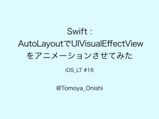 Swift :
AutoLayoutでUIVisualEﬀectView
をアニメーションさせてみた
iOS_LT #16
@Tomoya_Onishi
 