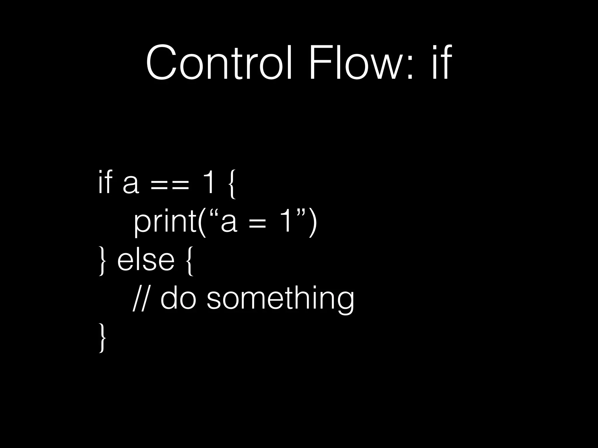 Control Flow: if
if a == 1 {
print(“a = 1”)
} else {
// do something
}
 