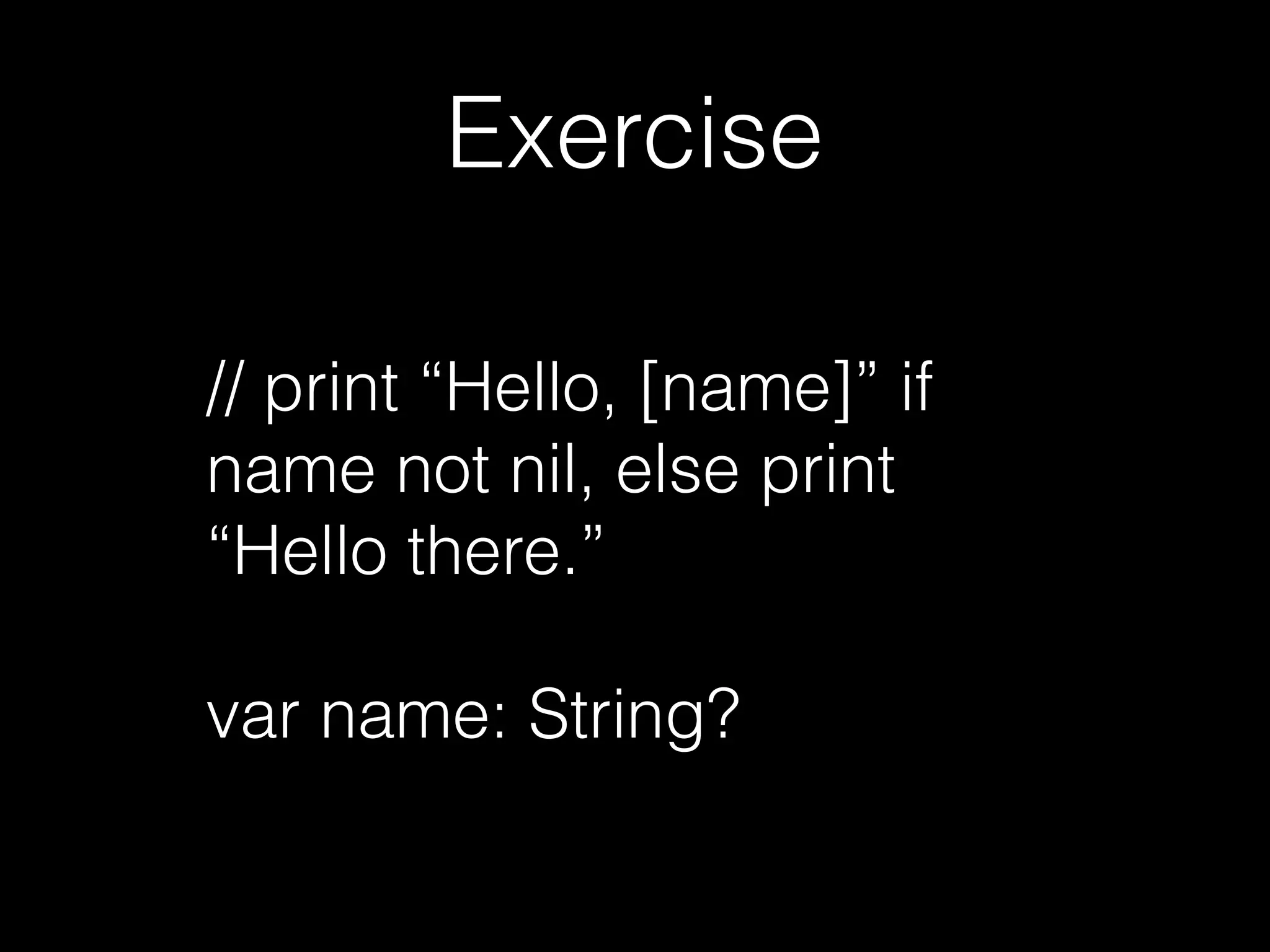 Exercise
// print “Hello, [name]” if
name not nil, else print
“Hello there.”
var name: String?
 