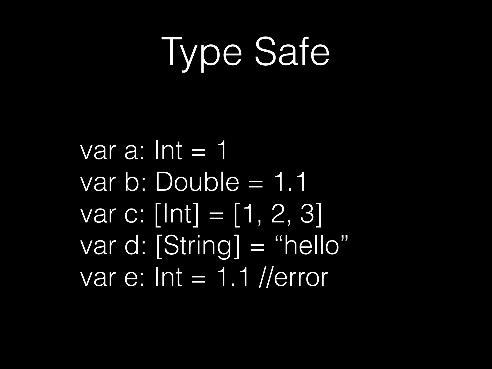 Type Safe
var a: Int = 1
var b: Double = 1.1
var c: [Int] = [1, 2, 3]
var d: String = “hello”
var e: Int = 1.1 // error
 