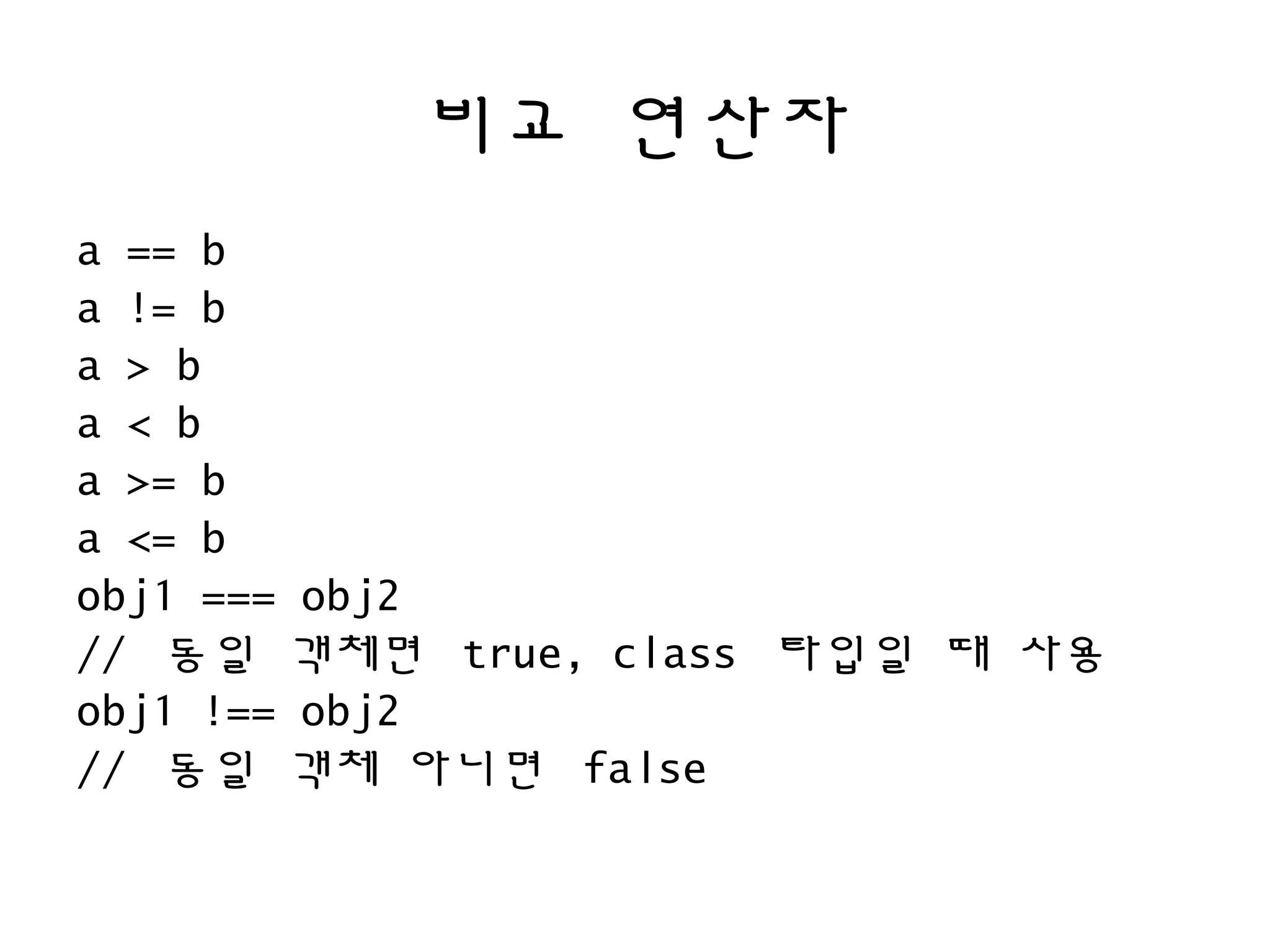 비교 연산자
a == b
a != b
a > b
a < b
a >= b
a <= b
obj1 === obj2
// 동일 객체면 true, class 타입일 때 사용
obj1 !== obj2
// 동일 객체 아니면 false
 