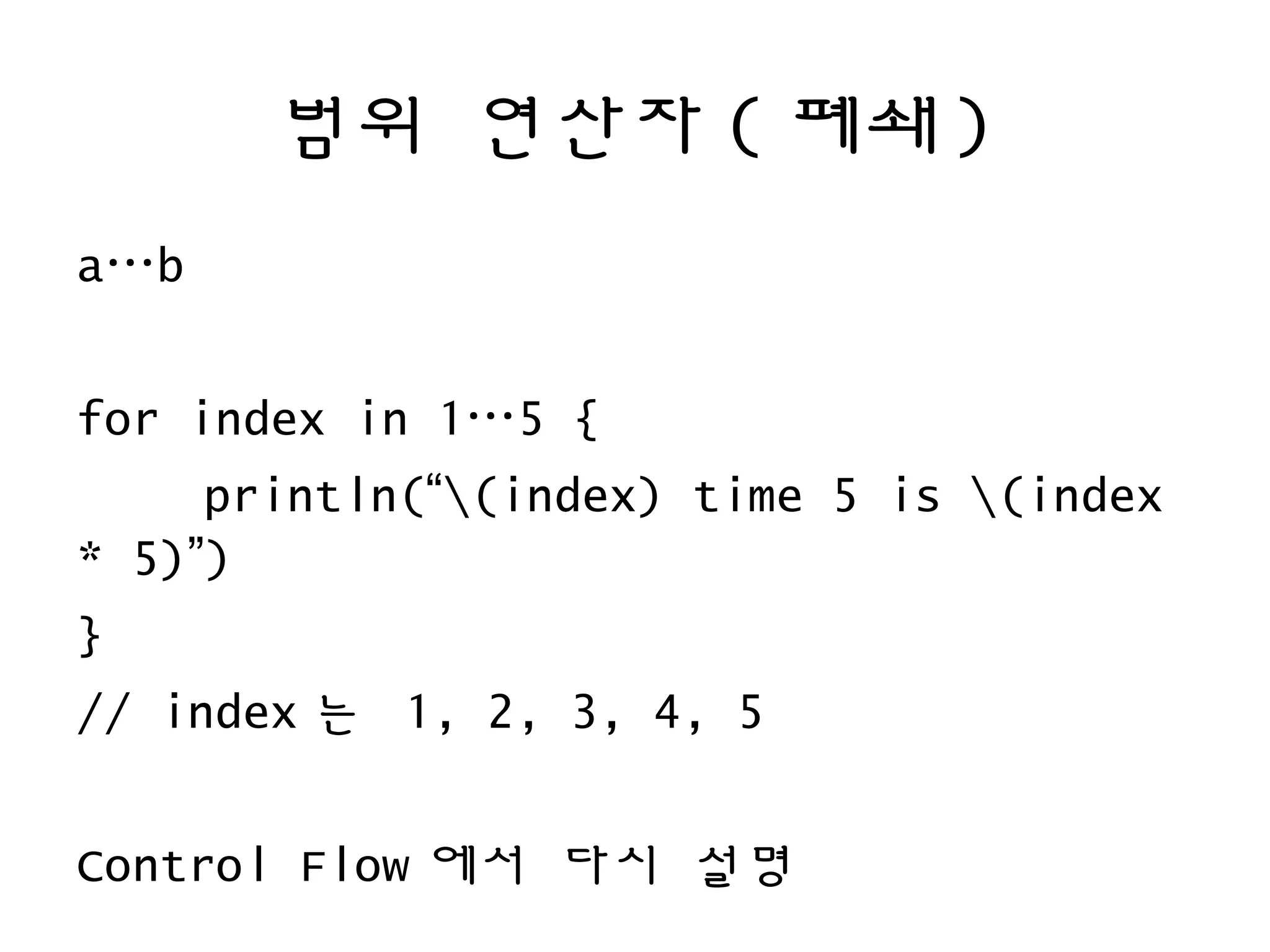 범위 연산자 ( 폐쇄 )
a…b
for index in 1…5 {
println(“(index) time 5 is (index
* 5)”)
}
// index 는 1, 2, 3, 4, 5
Control Flow 에서 다시 설명
 