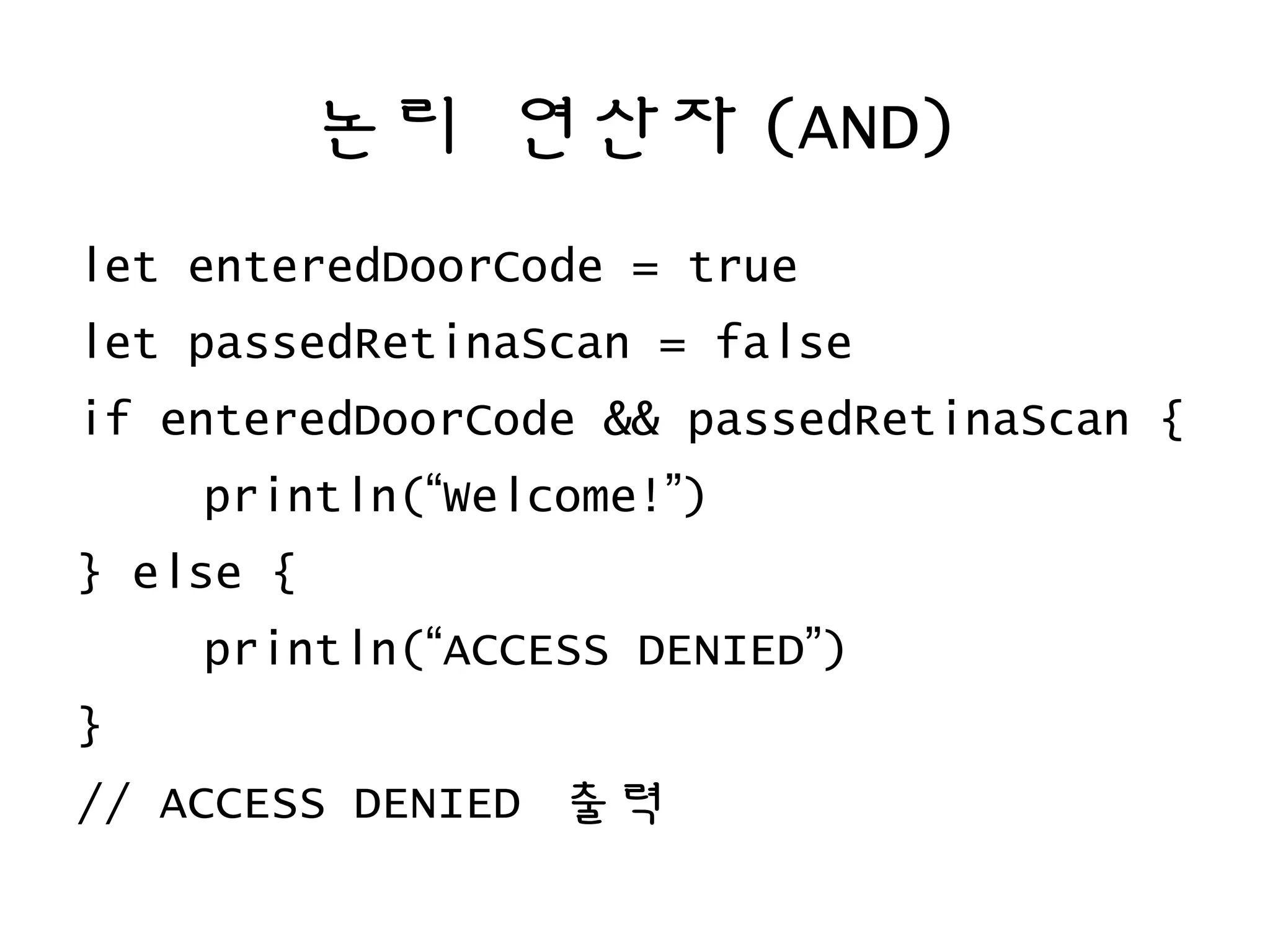 논리 연산자 (AND)
let enteredDoorCode = true
let passedRetinaScan = false
if enteredDoorCode && passedRetinaScan {
println(“Welcome!”)
} else {
println(“ACCESS DENIED”)
}
// ACCESS DENIED 출력
 