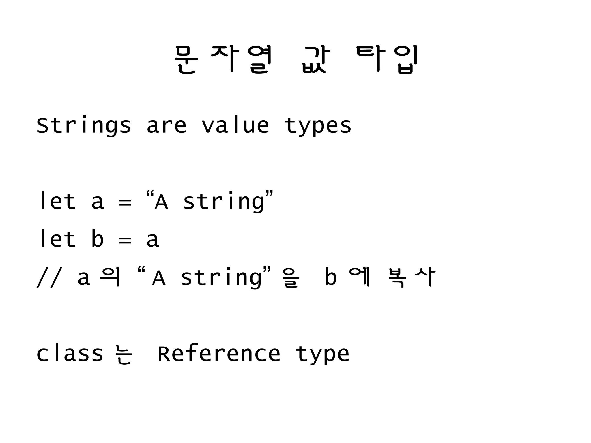 문자열 값 타입
Strings are value types
let a = “A string”
let b = a
// a 의 “ A string” 을 b 에 복사
class 는 Reference type
 