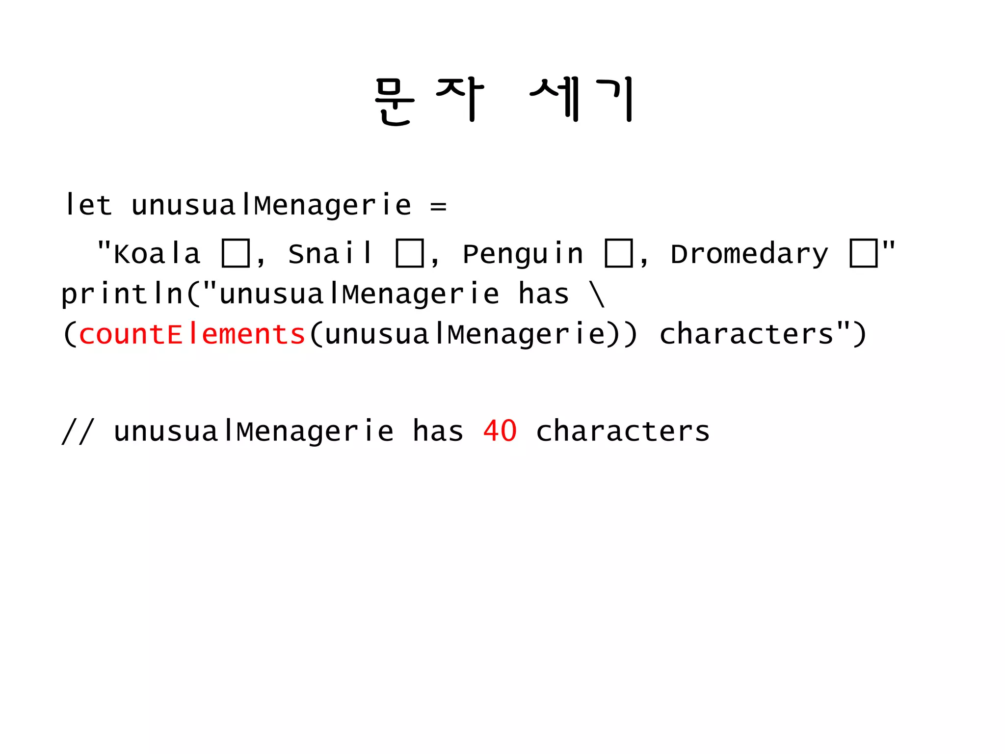 문자 세기
let unusualMenagerie =
"Koala 🐶, Snail 🐶, Penguin 🐶, Dromedary 🐶"
println("unusualMenagerie has 
(countElements(unusualMenagerie)) characters")
// unusualMenagerie has 40 characters
 