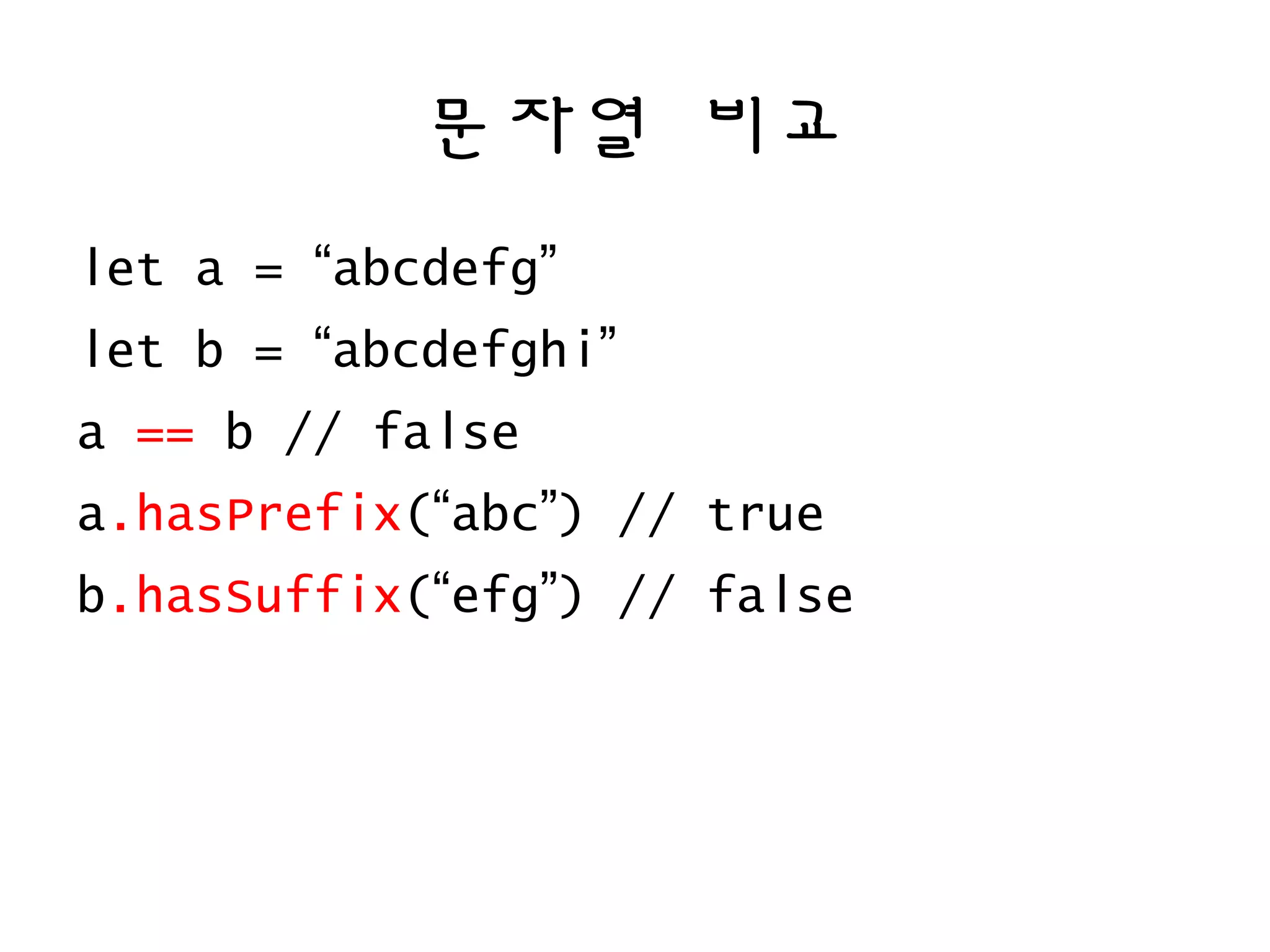 문자열 비교
let a = “abcdefg”
let b = “abcdefghi”
a == b // false
a.hasPrefix(“abc”) // true
b.hasSuffix(“efg”) // false
 