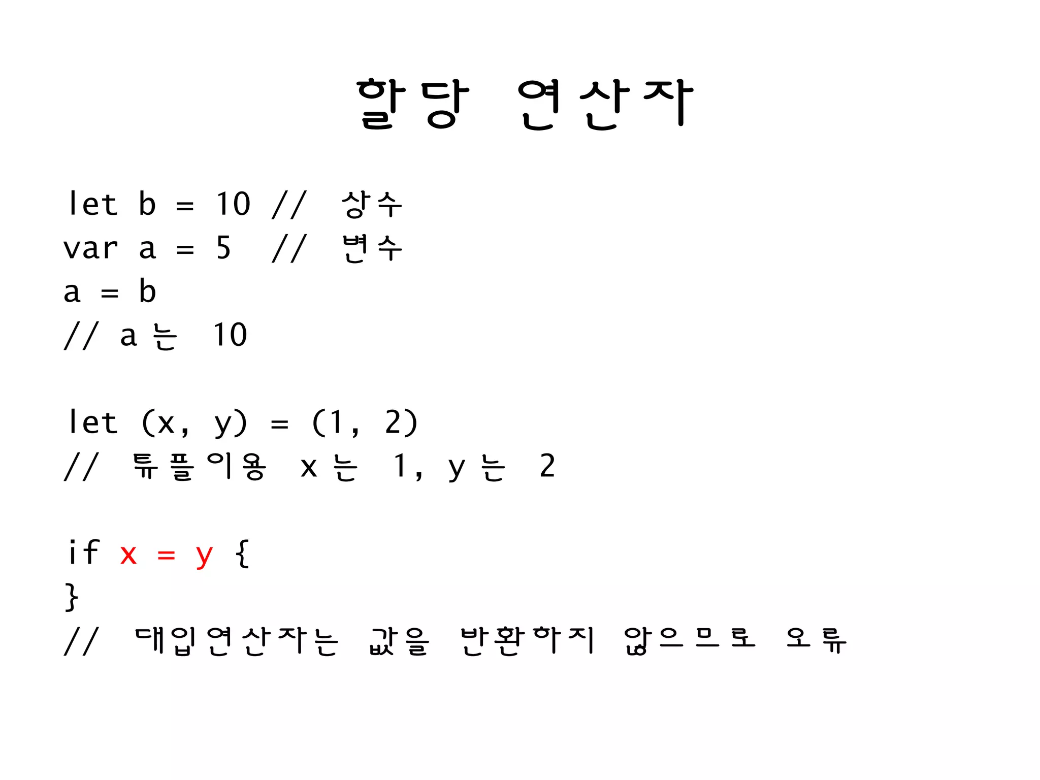 할당 연산자
let b = 10 // 상수
var a = 5 // 변수
a = b
// a 는 10
let (x, y) = (1, 2)
// 튜플이용 x 는 1, y 는 2
if x = y {
}
// 대입연산자는 값을 반환하지 않으므로 오류
 