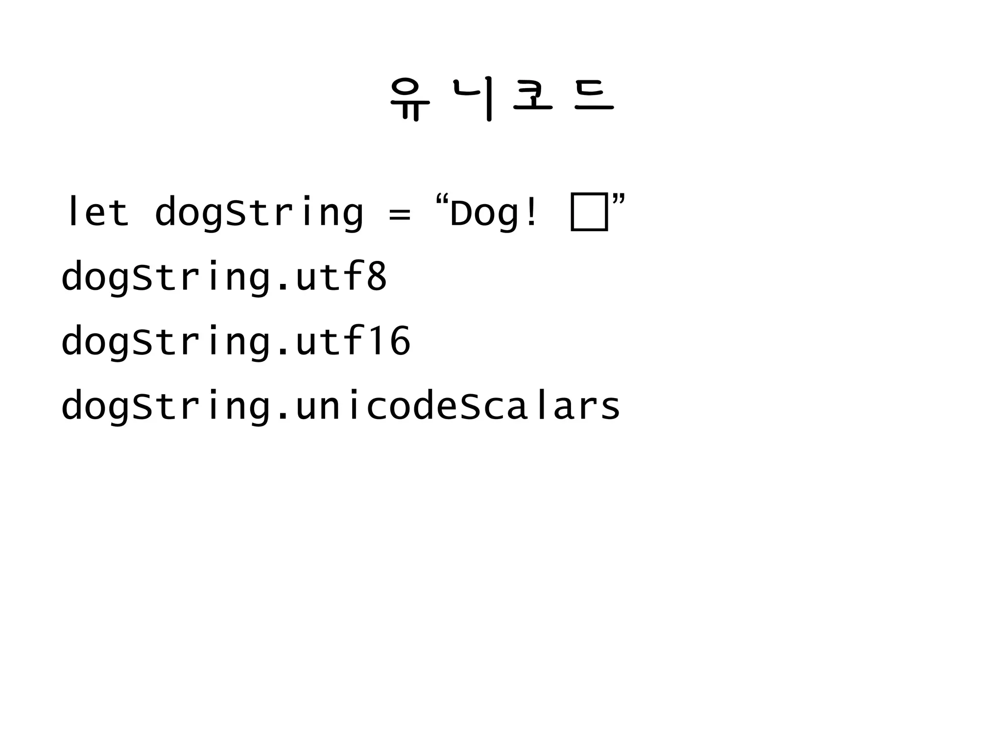 유니코드
let dogString = “Dog! 🐶”
dogString.utf8
dogString.utf16
dogString.unicodeScalars
 