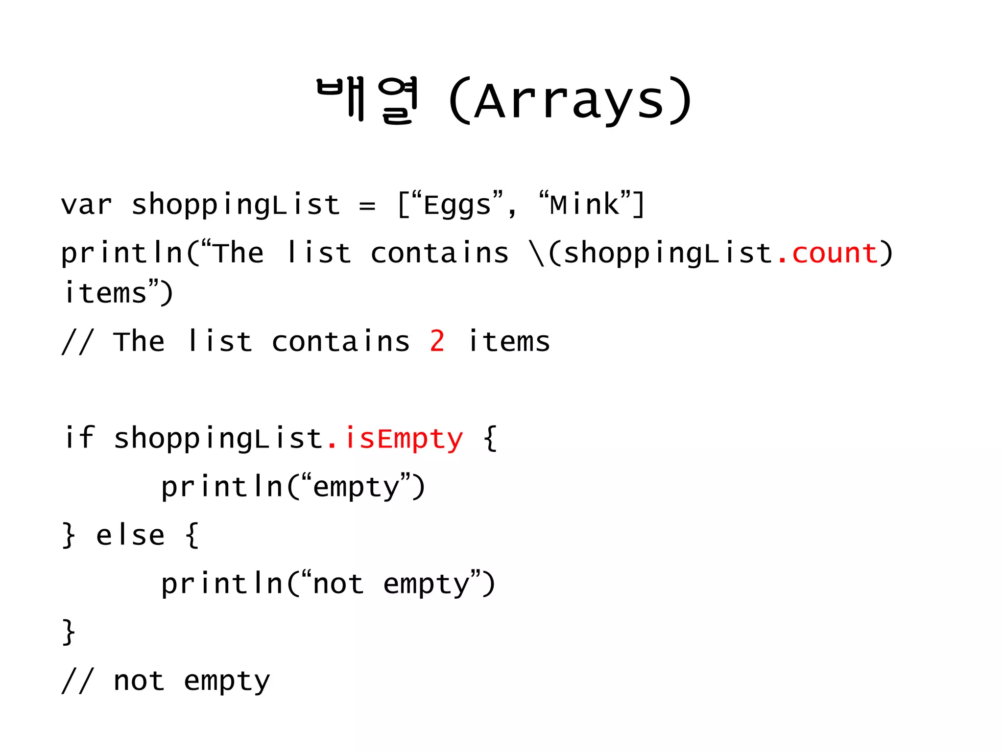 배열 (Arrays)
var shoppingList = [“Eggs”, “Mink”]
println(“The list contains (shoppingList.count)
items”)
// The list contains 2 items
if shoppingList.isEmpty {
println(“empty”)
} else {
println(“not empty”)
}
// not empty
 
