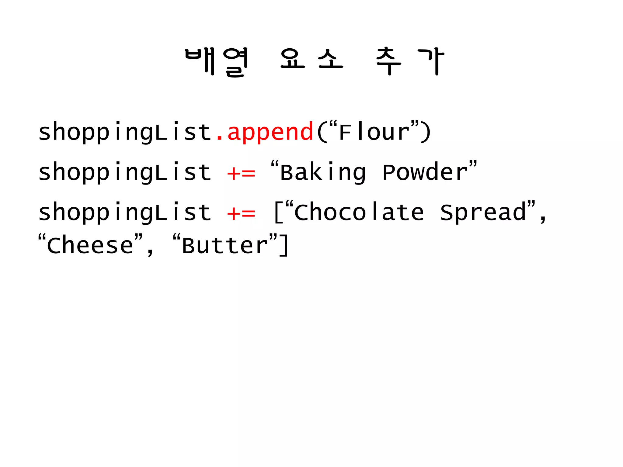 배열 요소 추가
shoppingList.append(“Flour”)
shoppingList += “Baking Powder”
shoppingList += [“Chocolate Spread”,
“Cheese”, “Butter”]
 