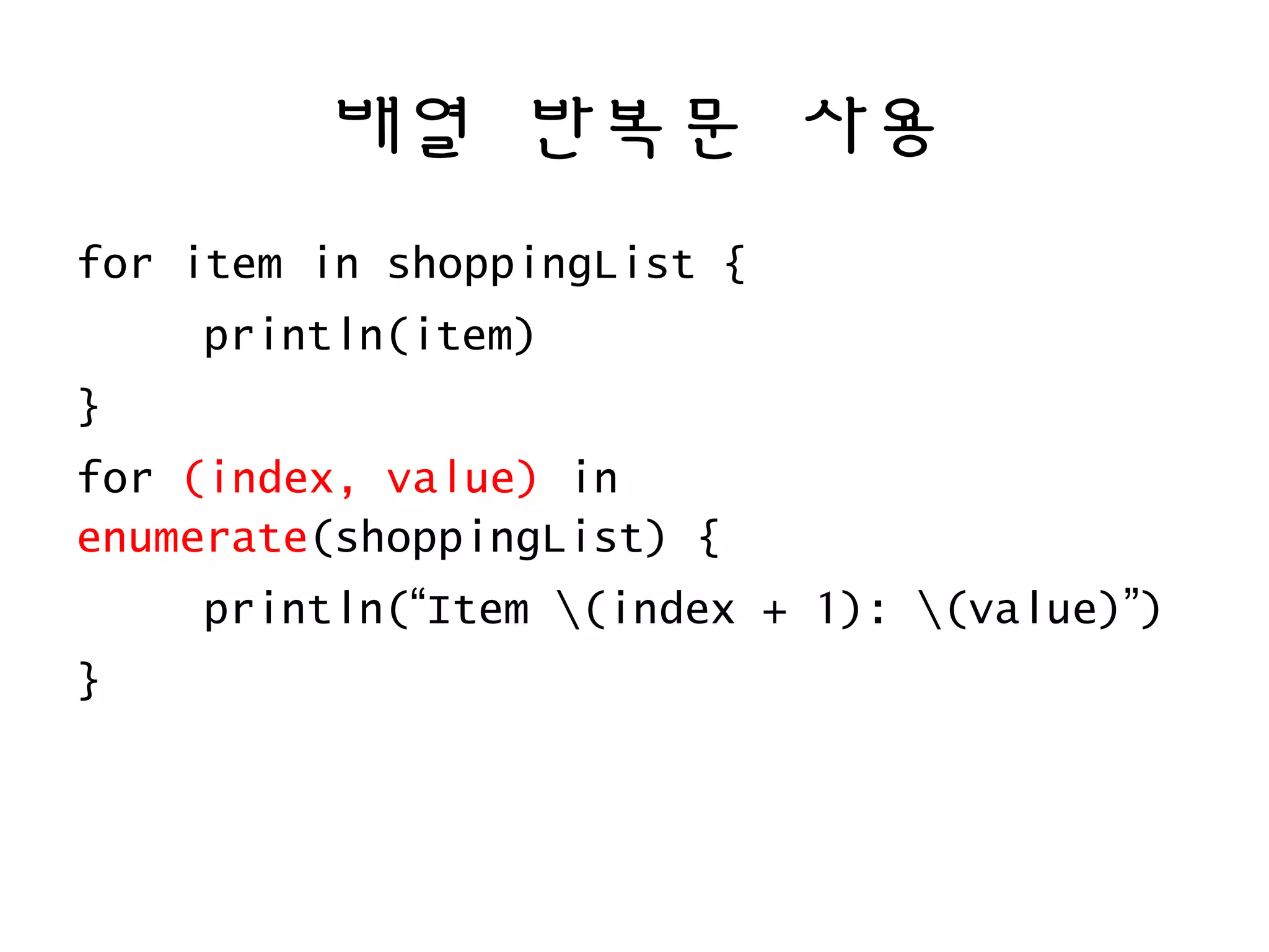 배열 반복문 사용
for item in shoppingList {
println(item)
}
for (index, value) in
enumerate(shoppingList) {
println(“Item (index + 1): (value)”)
}
 