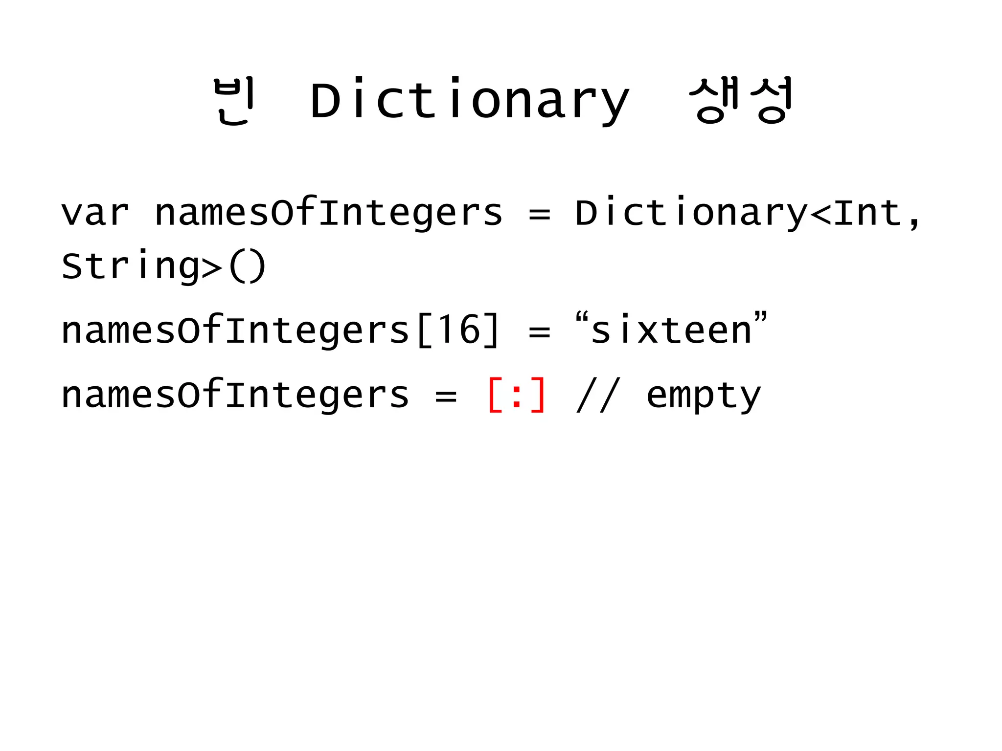 빈 Dictionary 생성
var namesOfIntegers = Dictionary<Int,
String>()
namesOfIntegers[16] = “sixteen”
namesOfIntegers = [:] // empty
 