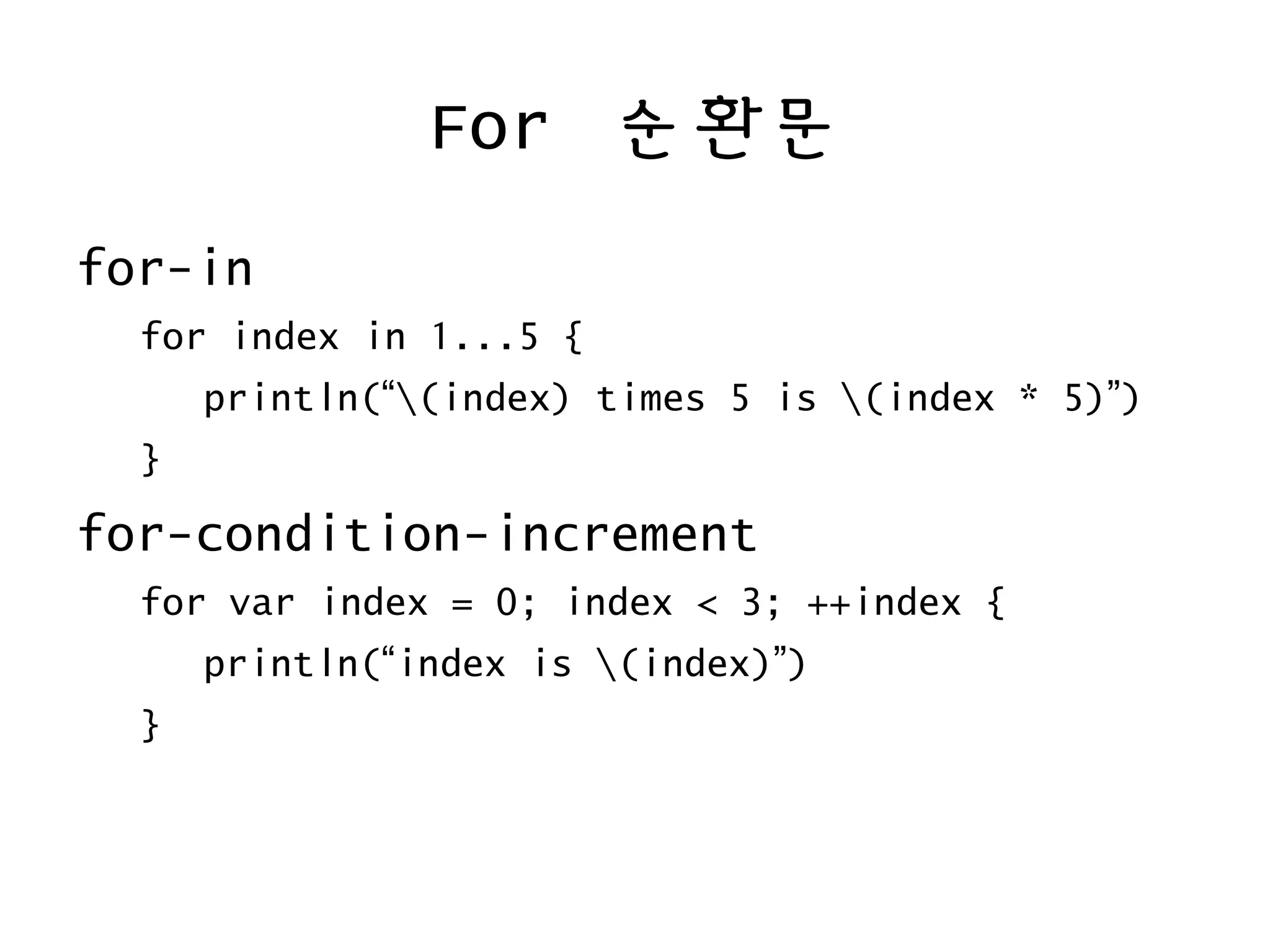For 순환문
for-in
for index in 1...5 {
println(“(index) times 5 is (index * 5)”)
}
for-condition-increment
for var index = 0; index < 3; ++index {
println(“index is (index)”)
}
 