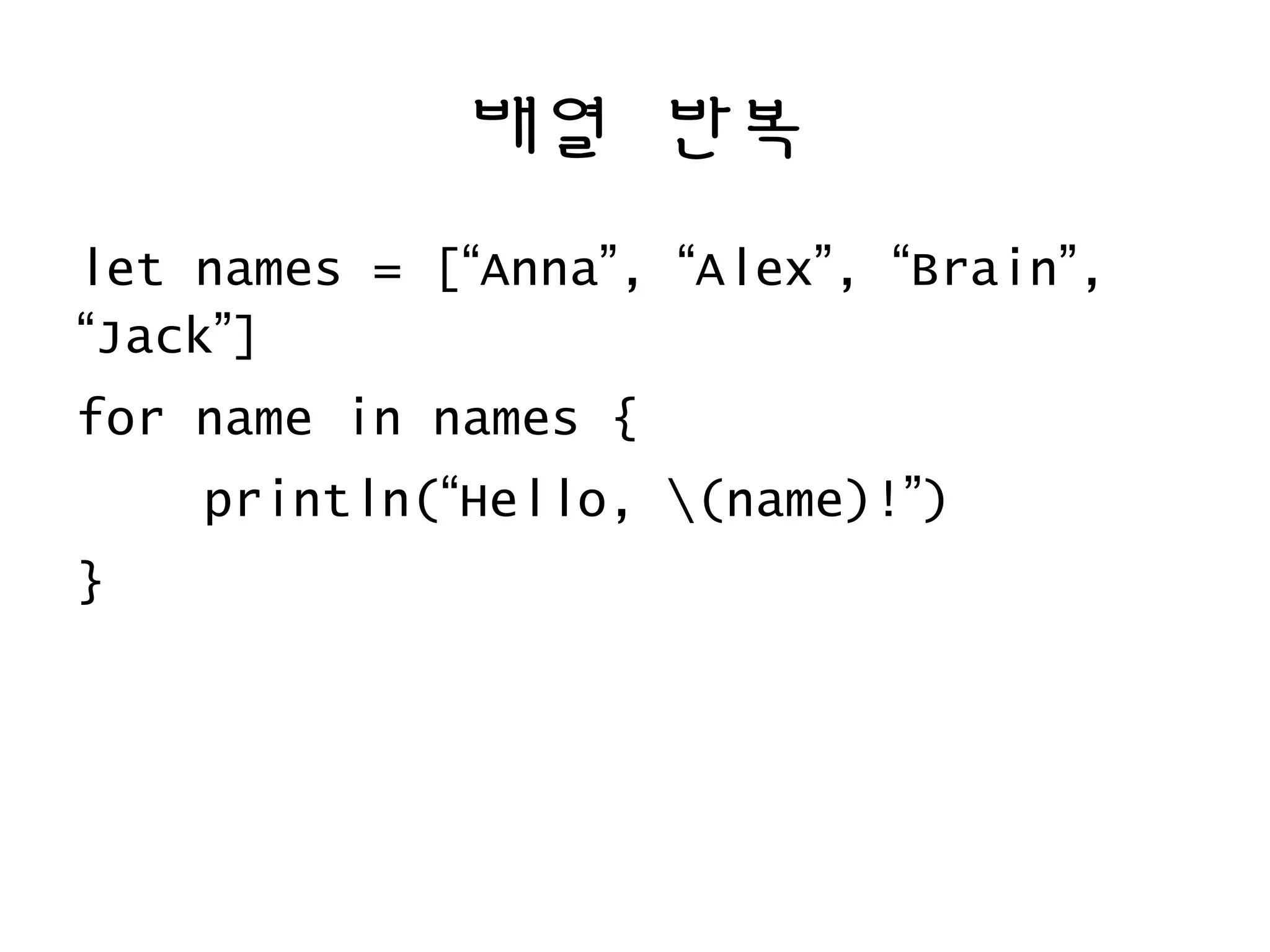 배열 반복
let names = [“Anna”, “Alex”, “Brain”,
“Jack”]
for name in names {
println(“Hello, (name)!”)
}
 