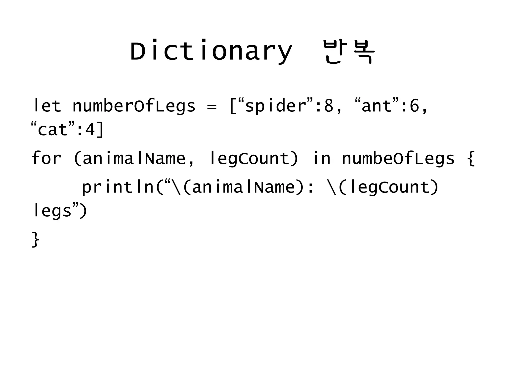 Dictionary 반복
let numberOfLegs = [“spider”:8, “ant”:6,
“cat”:4]
for (animalName, legCount) in numbeOfLegs {
println(“(animalName): (legCount)
legs”)
}
 