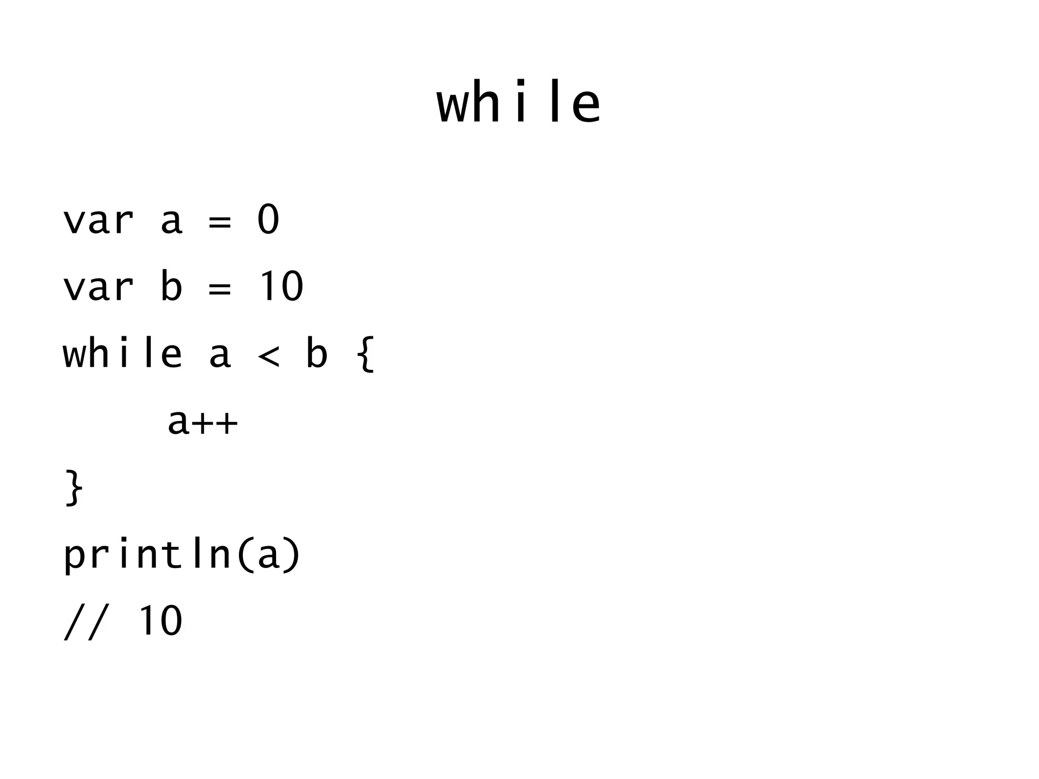 while
var a = 0
var b = 10
while a < b {
a++
}
println(a)
// 10
 