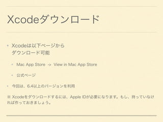 Xcodeダウンロード
Xcodeは以下ページから 
ダウンロード可能
Mac App Store -> View in Mac App Store
公式ページ
今回は、6.4以上のバージョンを利用
※ Xcodeをダウンロードするには、App...