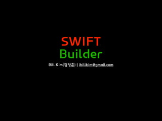 SWIFT
Builder
Bill Kim(김정훈) | ibillkim@gmail.com
 