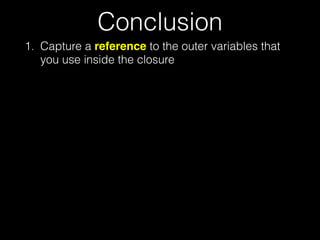 Conclusion
1. Capture a reference to the outer variables that
you use inside the closure
 